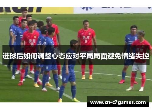 进球后如何调整心态应对平局局面避免情绪失控