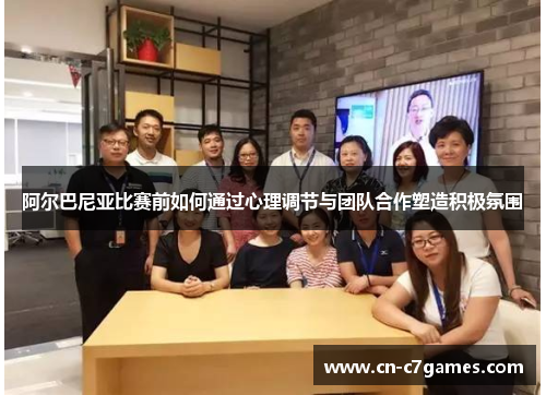 阿尔巴尼亚比赛前如何通过心理调节与团队合作塑造积极氛围